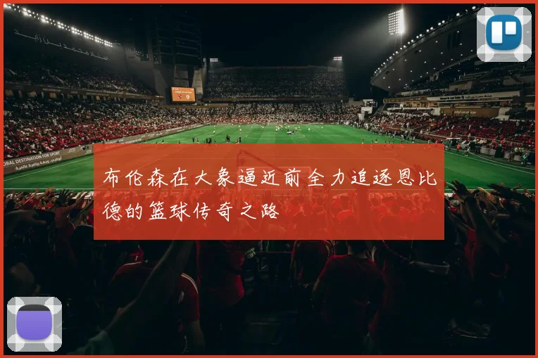 布伦森在大象逼近前全力追逐恩比德的篮球传奇之路