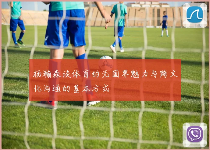 杨瀚森谈体育的无国界魅力与跨文化沟通的基本方式