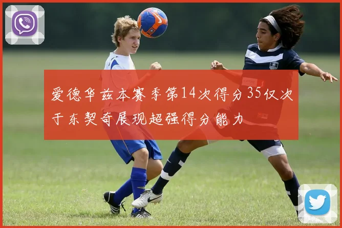 爱德华兹本赛季第14次得分35仅次于东契奇展现超强得分能力