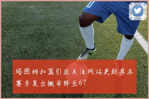 塔图姆扣篮引发关注网站更新其本赛季复出概率降至67