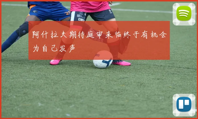阿什拉夫期待庭审来临终于有机会为自己发声