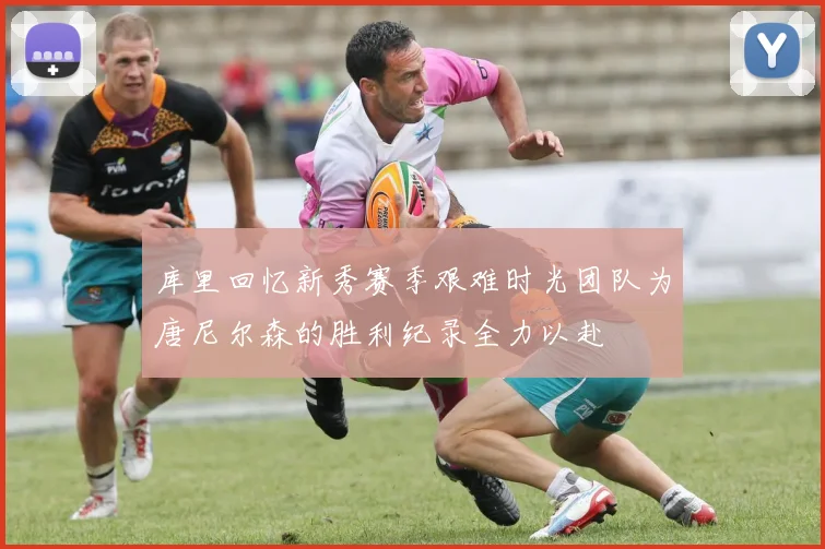 库里回忆新秀赛季艰难时光团队为唐尼尔森的胜利纪录全力以赴