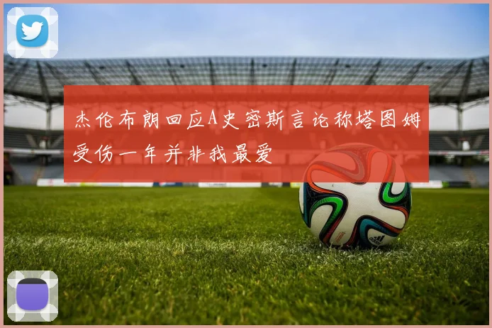 杰伦布朗回应A史密斯言论称塔图姆受伤一年并非我最爱