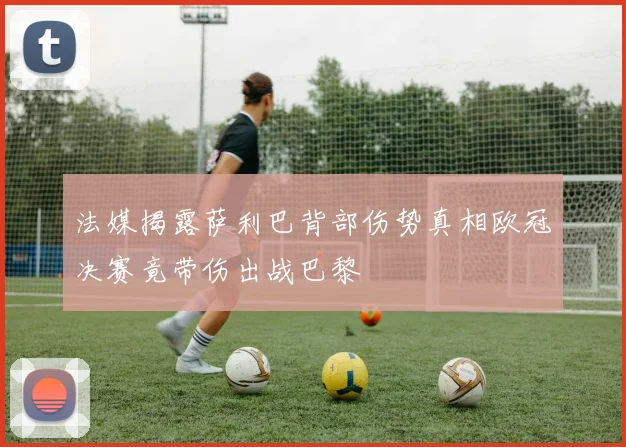 法媒揭露萨利巴背部伤势真相欧冠决赛竟带伤出战巴黎