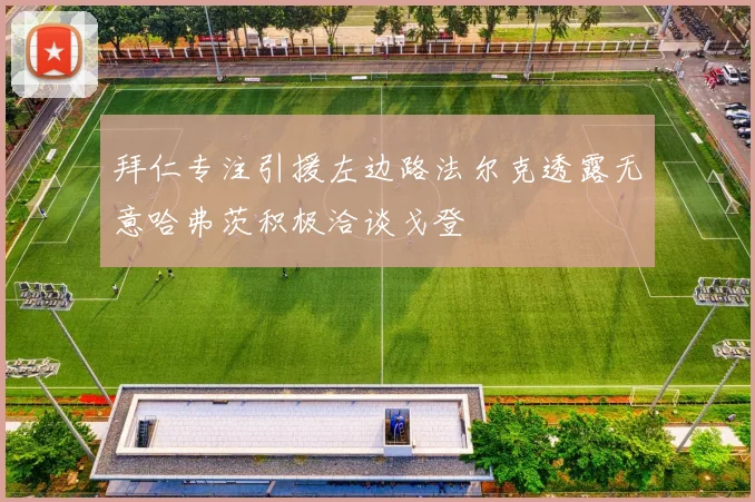 拜仁专注引援左边路法尔克透露无意哈弗茨积极洽谈戈登