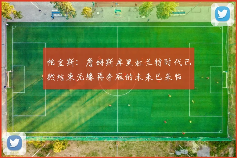 帕金斯：詹姆斯库里杜兰特时代已然结束无缘再夺冠的未来已来临
