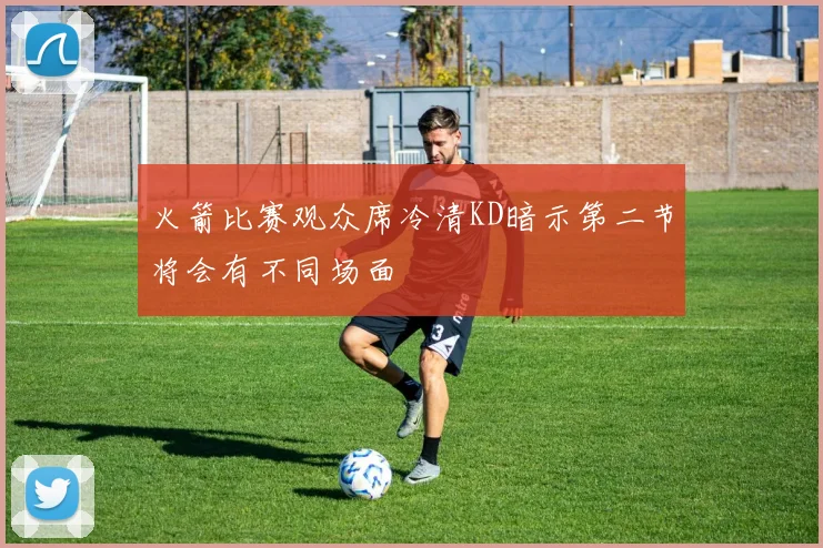 火箭比赛观众席冷清KD暗示第二节将会有不同场面