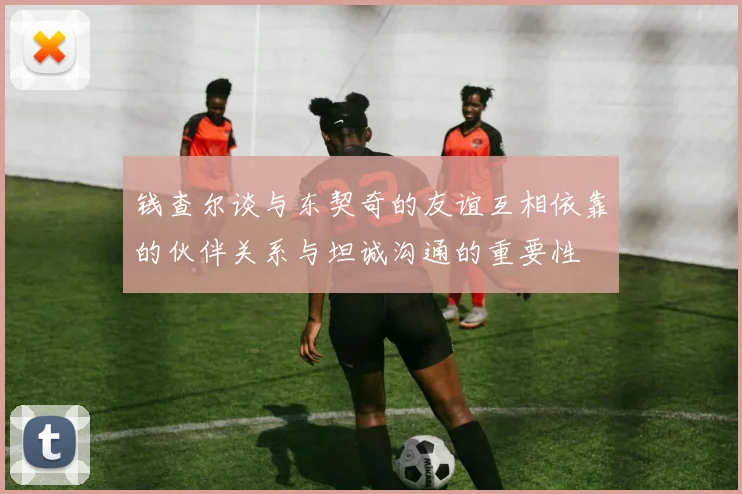 钱查尔谈与东契奇的友谊互相依靠的伙伴关系与坦诚沟通的重要性