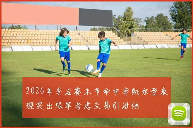 2026年季后赛末节命中率凯尔登表现突出绿军考虑交易引进他