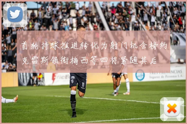 首轮持球推进转化为射门机会榜约克雷斯领衔梅西等四将紧随其后