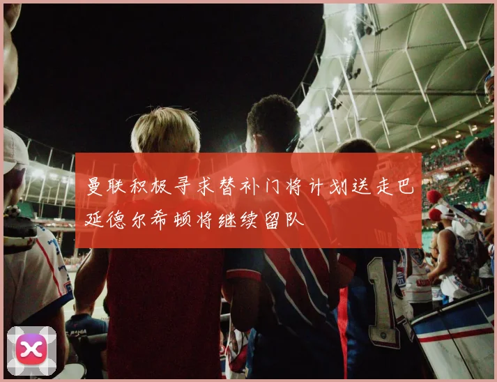 曼联积极寻求替补门将计划送走巴延德尔希顿将继续留队
