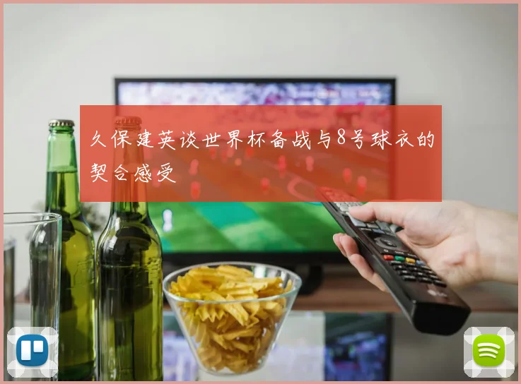 久保建英谈世界杯备战与8号球衣的契合感受