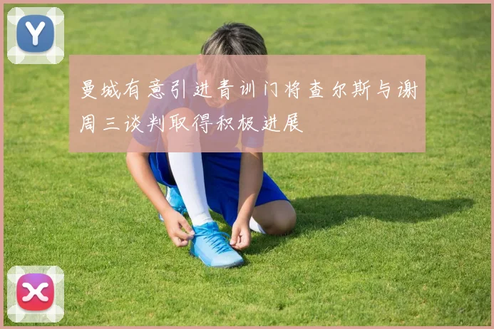 曼城有意引进青训门将查尔斯与谢周三谈判取得积极进展