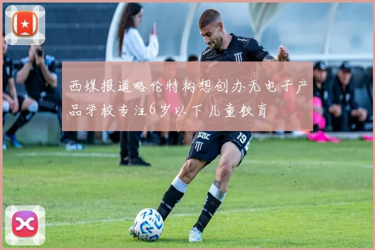 西媒报道略伦特构想创办无电子产品学校专注6岁以下儿童教育