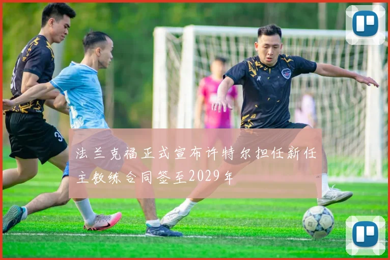 法兰克福正式宣布许特尔担任新任主教练合同签至2029年