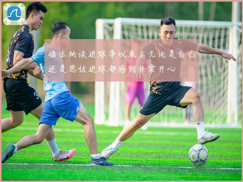 福法纳谈进球争议表示无论是自己还是恩佐进球都感到非常开心