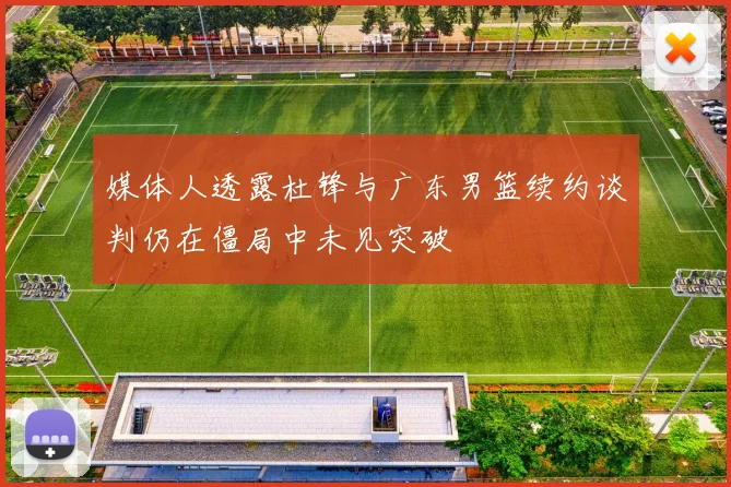 媒体人透露杜锋与广东男篮续约谈判仍在僵局中未见突破