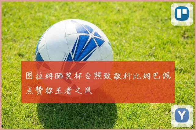 图拉姆晒奖杯合照致敬科比姆巴佩点赞称王者之风