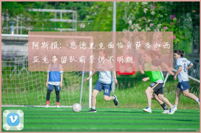 阿斯报：恩德里克面临贡萨洛加西亚竞争留队前景仍不明朗