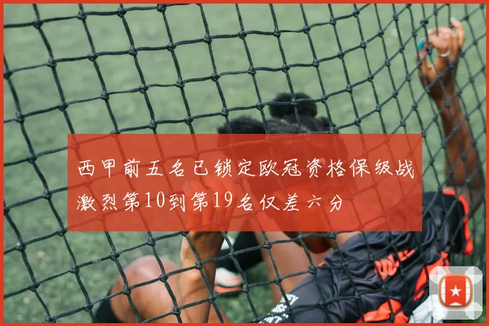 西甲前五名已锁定欧冠资格保级战激烈第10到第19名仅差六分